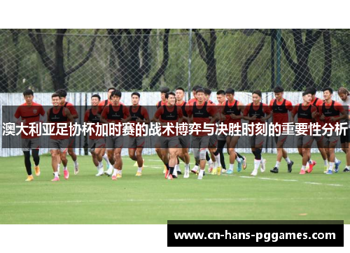 澳大利亚足协杯加时赛的战术博弈与决胜时刻的重要性分析