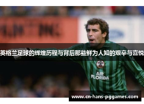 英格兰足球的辉煌历程与背后那些鲜为人知的艰辛与喜悦 英格兰足球的辉煌历程与背后那些鲜为人知的艰辛与喜悦