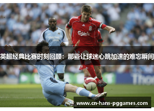 英超经典比赛时刻回顾:那些让球迷心跳加速的难忘瞬间 英超经典比赛时刻回顾:那些让球迷心跳加速的难忘瞬间