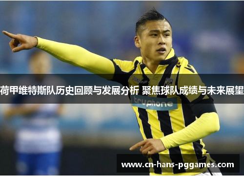 荷甲维特斯队历史回顾与发展分析 聚焦球队成绩与未来展望