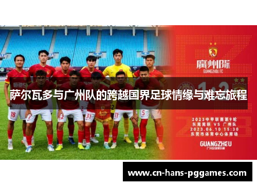 萨尔瓦多与广州队的跨越国界足球情缘与难忘旅程 萨尔瓦多与广州队的跨越国界足球情缘与难忘旅程