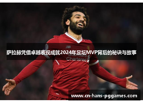 萨拉赫凭借卓越表现成就2024年足坛MVP背后的秘诀与故事 萨拉赫凭借卓越表现成就2024年足坛MVP背后的秘诀与故事