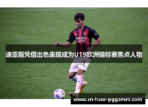 迪亚斯凭借出色表现成为U19欧洲锦标赛焦点人物