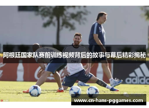 阿根廷国家队赛前训练视频背后的故事与幕后精彩揭秘
