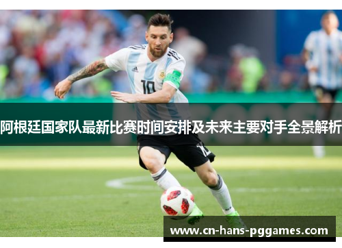 阿根廷国家队最新比赛时间安排及未来主要对手全景解析 阿根廷国家队最新比赛时间安排及未来主要对手全景解析