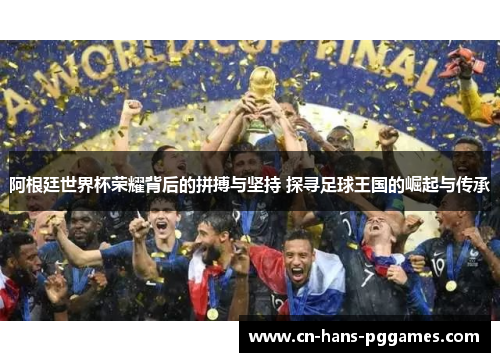 阿根廷世界杯荣耀背后的拼搏与坚持 探寻足球王国的崛起与传承