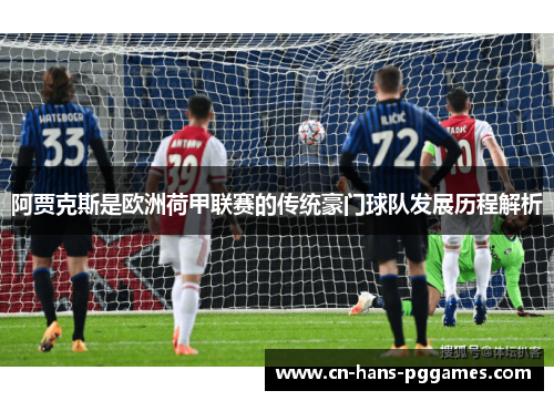阿贾克斯是欧洲荷甲联赛的传统豪门球队发展历程解析
