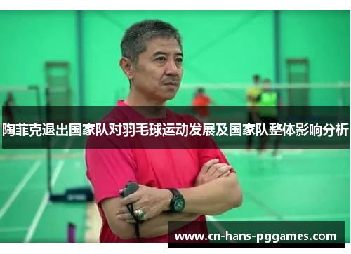 陶菲克退出国家队对羽毛球运动发展及国家队整体影响分析