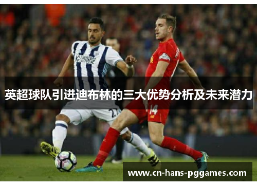 英超球队引进迪布林的三大优势分析及未来潜力