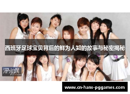 西班牙足球宝贝背后的鲜为人知的故事与秘密揭秘 西班牙足球宝贝背后的鲜为人知的故事与秘密揭秘