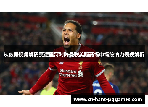 从数据视角解码莫德里奇对阵曼联英超赛场中场统治力表现解析