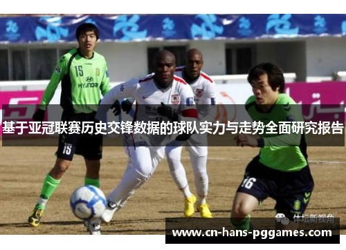 基于亚冠联赛历史交锋数据的球队实力与走势全面研究报告