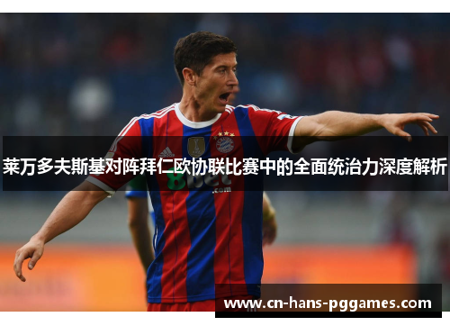 莱万多夫斯基对阵拜仁欧协联比赛中的全面统治力深度解析