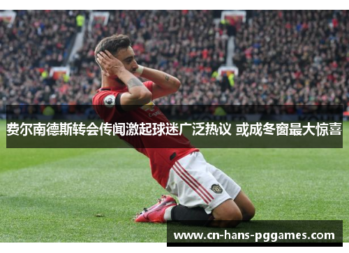 费尔南德斯转会传闻激起球迷广泛热议 或成冬窗最大惊喜