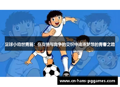 足球小将世青篇：在友情与竞争的交织中追逐梦想的青春之路