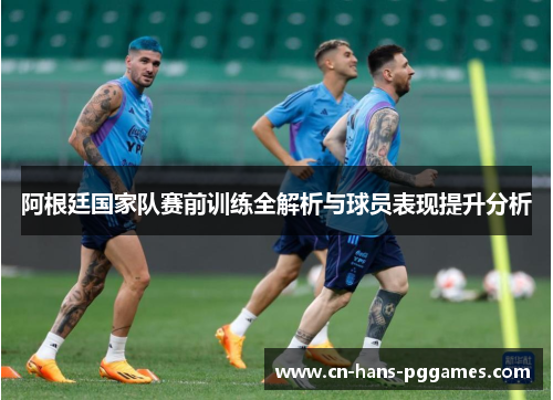 阿根廷国家队赛前训练全解析与球员表现提升分析