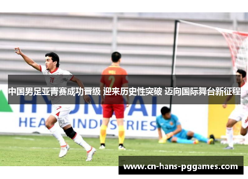 中国男足亚青赛成功晋级 迎来历史性突破 迈向国际舞台新征程