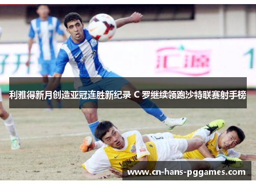 利雅得新月创造亚冠连胜新纪录 C 罗继续领跑沙特联赛射手榜