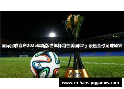 国际足联宣布2025年新版世俱杯将在美国举行 聚焦全球足球盛宴