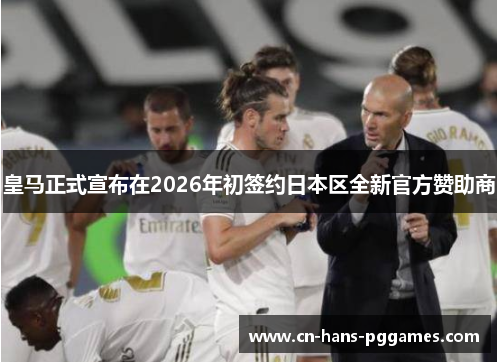 皇马正式宣布在2026年初签约日本区全新官方赞助商 皇马正式宣布在2026年初签约日本区全新官方赞助商