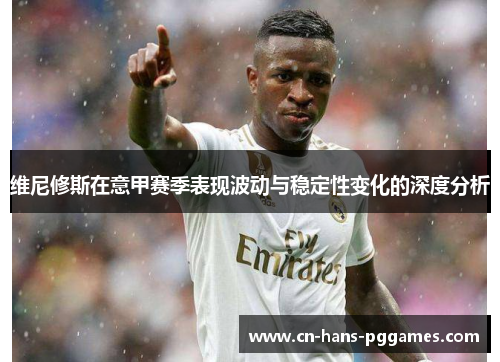 维尼修斯在意甲赛季表现波动与稳定性变化的深度分析 维尼修斯在意甲赛季表现波动与稳定性变化的深度分析