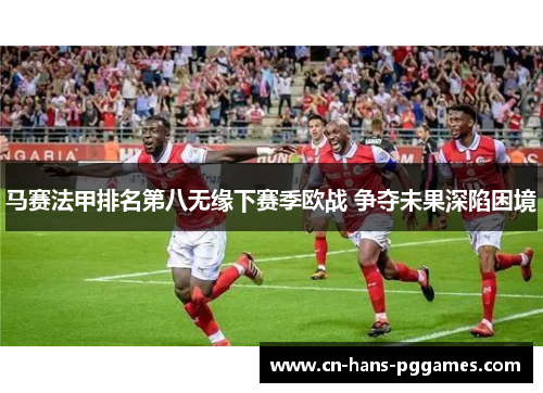 马赛法甲排名第八无缘下赛季欧战 争夺未果深陷困境