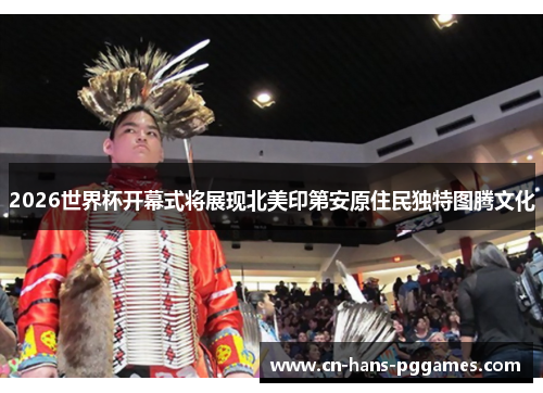 2026世界杯开幕式将展现北美印第安原住民独特图腾文化