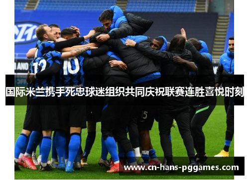 国际米兰携手死忠球迷组织共同庆祝联赛连胜喜悦时刻