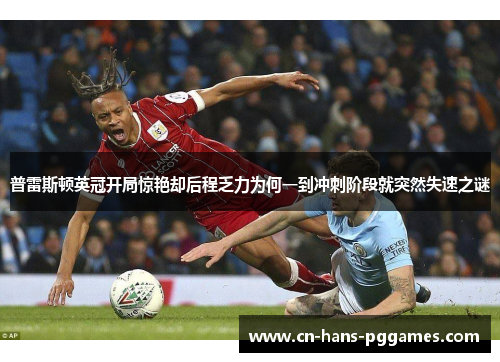 普雷斯顿英冠开局惊艳却后程乏力为何一到冲刺阶段就突然失速之谜