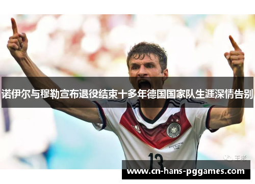 诺伊尔与穆勒宣布退役结束十多年德国国家队生涯深情告别