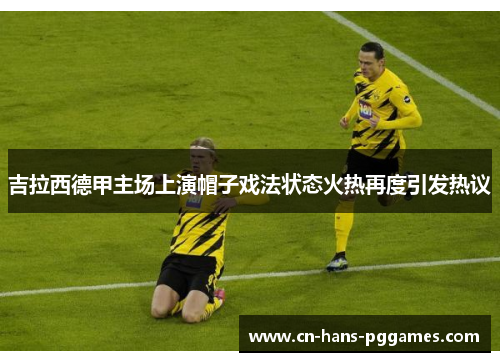 吉拉西德甲主场上演帽子戏法状态火热再度引发热议