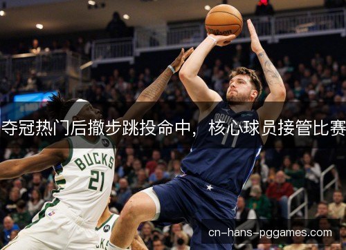 夺冠热门后撤步跳投命中，核心球员接管比赛