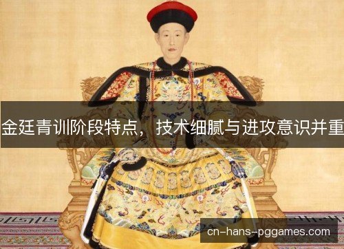 金廷青训阶段特点，技术细腻与进攻意识并重
