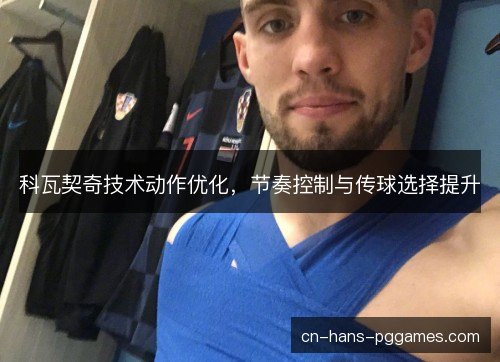 科瓦契奇技术动作优化，节奏控制与传球选择提升