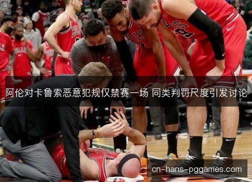 阿伦对卡鲁索恶意犯规仅禁赛一场 同类判罚尺度引发讨论